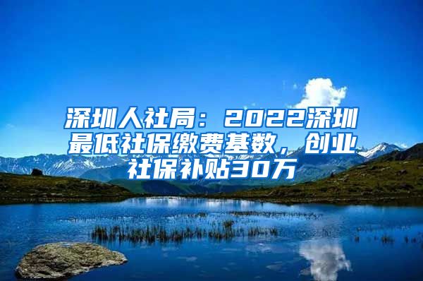 深圳人社局：2022深圳最低社保缴费基数，创业社保补贴30万