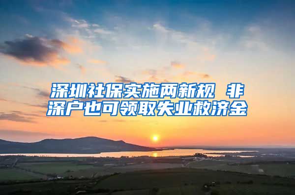 深圳社保实施两新规 非深户也可领取失业救济金