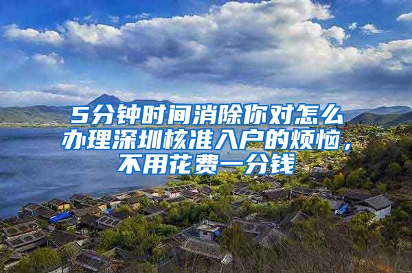 5分钟时间消除你对怎么办理深圳核准入户的烦恼，不用花费一分钱