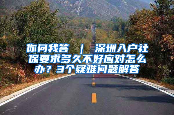 你问我答 ｜ 深圳入户社保要求多久不好应对怎么办？3个疑难问题解答