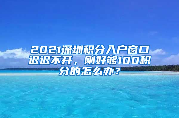 2021深圳积分入户窗口迟迟不开，刚好够100积分的怎么办？