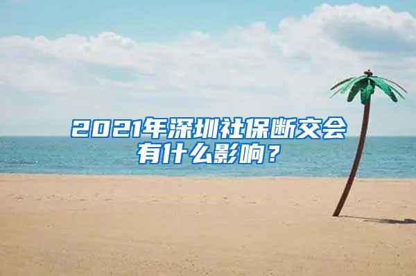 2021年深圳社保断交会有什么影响？