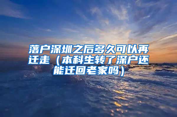 落户深圳之后多久可以再迁走（本科生转了深户还能迁回老家吗）