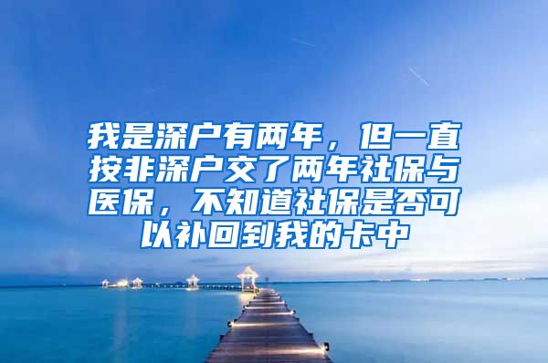 我是深户有两年，但一直按非深户交了两年社保与医保，不知道社保是否可以补回到我的卡中