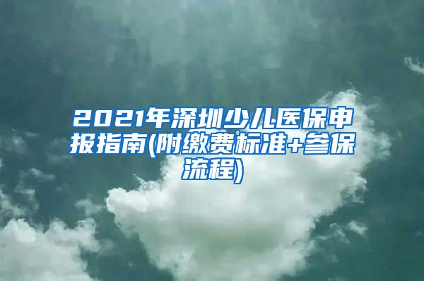 2021年深圳少儿医保申报指南(附缴费标准+参保流程)