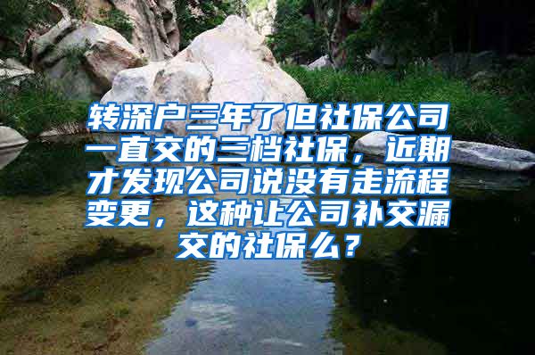 转深户三年了但社保公司一直交的三档社保，近期才发现公司说没有走流程变更，这种让公司补交漏交的社保么？