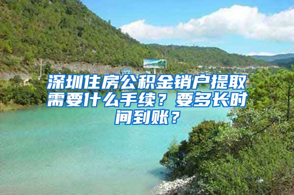 深圳住房公积金销户提取需要什么手续？要多长时间到账？