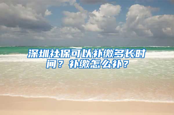 深圳社保可以补缴多长时间？补缴怎么补？