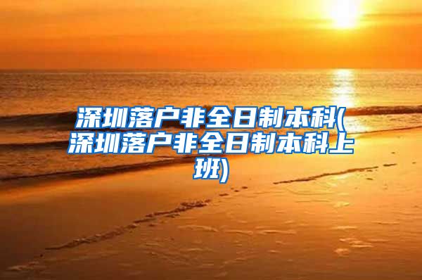 深圳落户非全日制本科(深圳落户非全日制本科上班)