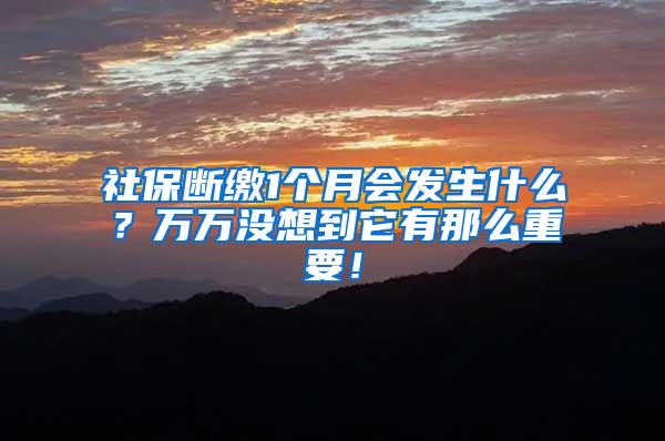 社保断缴1个月会发生什么？万万没想到它有那么重要！