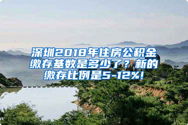 深圳2018年住房公积金缴存基数是多少了？新的缴存比例是5-12%!