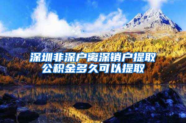 深圳非深户离深销户提取公积金多久可以提取