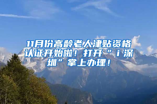 11月份高龄老人津贴资格认证开始啦！打开“ｉ深圳”掌上办理！