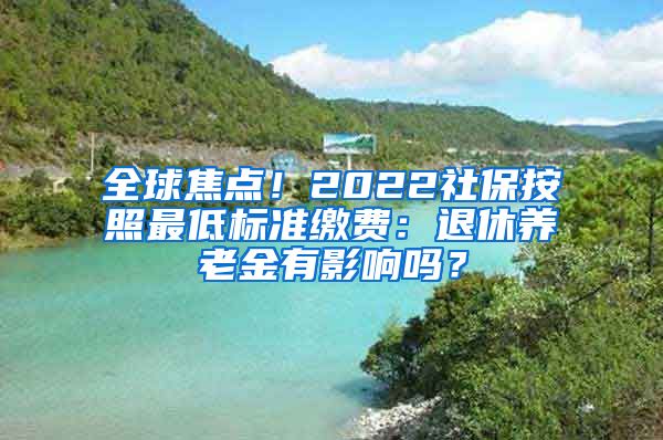 全球焦点！2022社保按照最低标准缴费：退休养老金有影响吗？