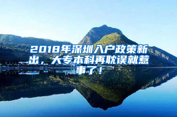2018年深圳入户政策新出，大专本科再耽误就惹事了！