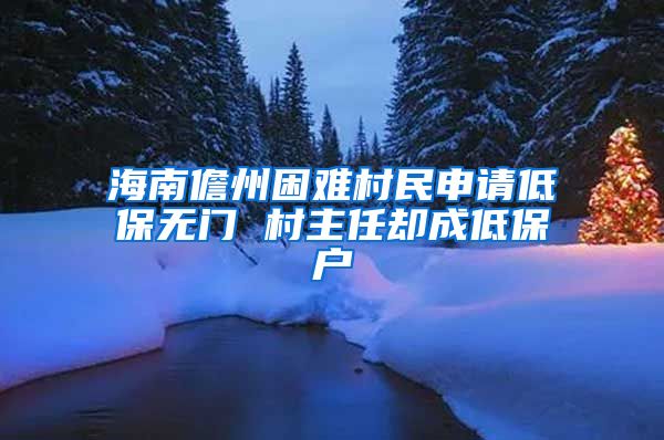 海南儋州困难村民申请低保无门 村主任却成低保户