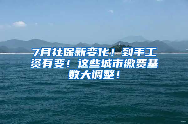 7月社保新变化！到手工资有变！这些城市缴费基数大调整！
