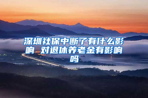 深圳社保中断了有什么影响 对退休养老金有影响吗