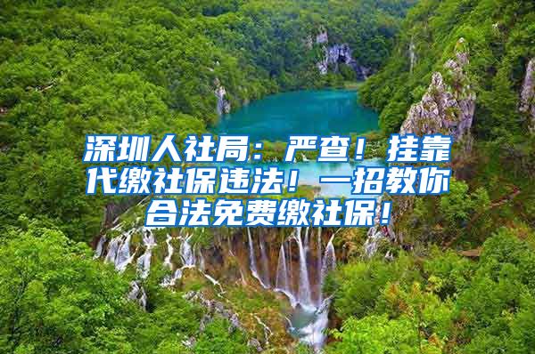 深圳人社局：严查！挂靠代缴社保违法！一招教你合法免费缴社保！