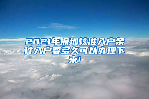2021年深圳核准入户条件入户要多久可以办理下来!