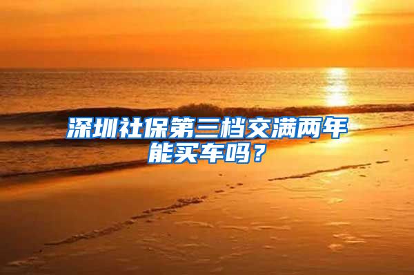 深圳社保第三档交满两年能买车吗？