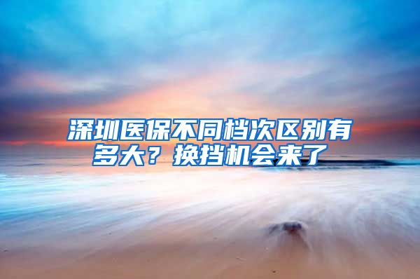 深圳医保不同档次区别有多大？换挡机会来了