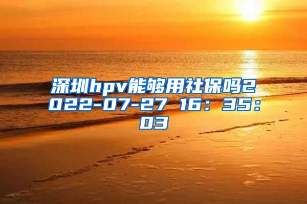 深圳hpv能够用社保吗2022-07-27 16：35：03