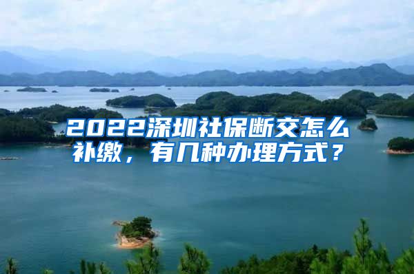 2022深圳社保断交怎么补缴，有几种办理方式？