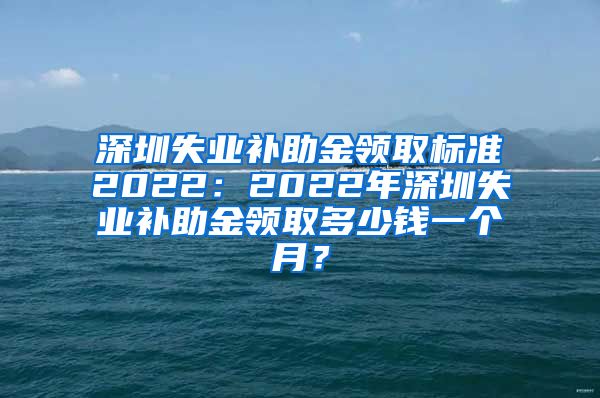 深圳失业补助金领取标准2022：2022年深圳失业补助金领取多少钱一个月？