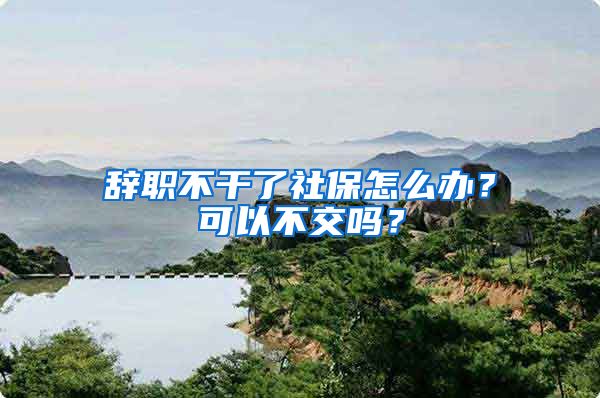 辞职不干了社保怎么办？可以不交吗？