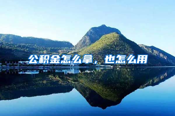 公积金怎么拿，也怎么用