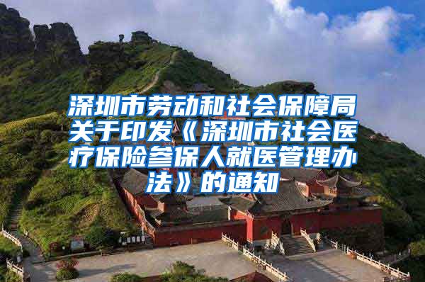 深圳市劳动和社会保障局关于印发《深圳市社会医疗保险参保人就医管理办法》的通知
