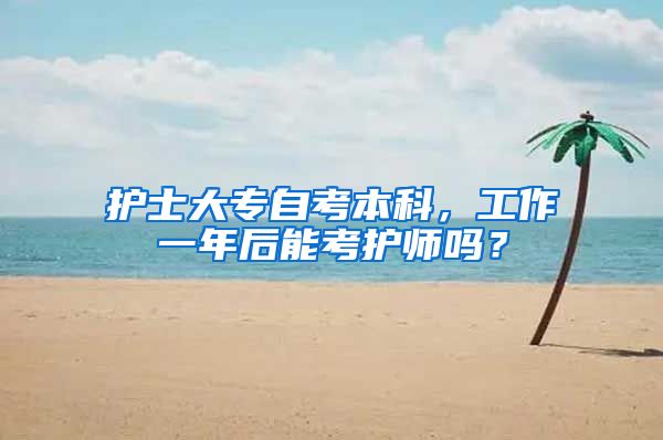 护士大专自考本科，工作一年后能考护师吗？