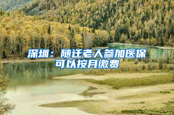 深圳：随迁老人参加医保可以按月缴费