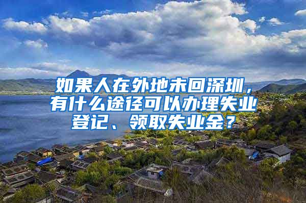 如果人在外地未回深圳，有什么途径可以办理失业登记、领取失业金？