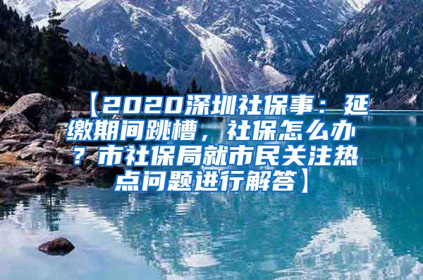 【2020深圳社保事：延缴期间跳槽，社保怎么办？市社保局就市民关注热点问题进行解答】