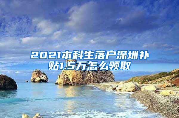 2021本科生落户深圳补贴1.5万怎么领取