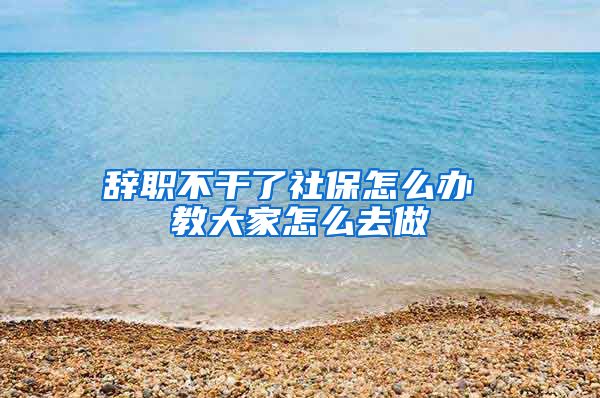 辞职不干了社保怎么办 教大家怎么去做