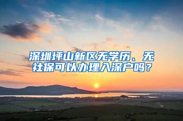 深圳坪山新区无学历、无社保可以办理入深户吗？