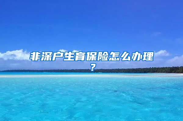 非深户生育保险怎么办理？