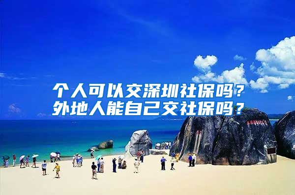 个人可以交深圳社保吗？外地人能自己交社保吗？