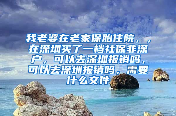 我老婆在老家保胎住院，，在深圳买了一档社保非深户，可以去深圳报销吗，可以去深圳报销吗，需要什么文件