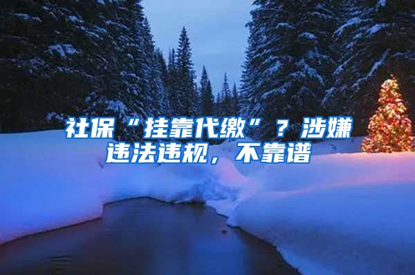 社保“挂靠代缴”？涉嫌违法违规，不靠谱