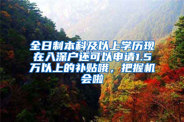 全日制本科及以上学历现在入深户还可以申请1.5万以上的补贴哦，把握机会啦