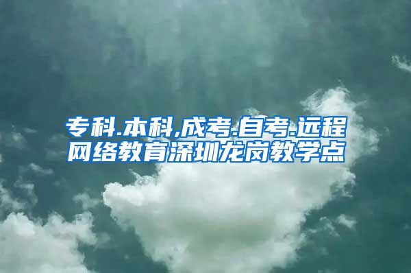 专科.本科,成考.自考.远程网络教育深圳龙岗教学点