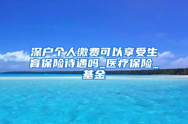 深户个人缴费可以享受生育保险待遇吗_医疗保险_基金