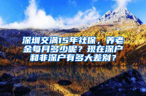 深圳交满15年社保，养老金每月多少呢？现在深户和非深户有多大差别？