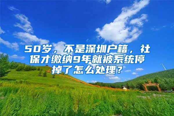 50岁，不是深圳户籍，社保才缴纳9年就被系统停掉了怎么处理？