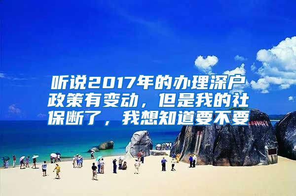 听说2017年的办理深户政策有变动，但是我的社保断了，我想知道要不要