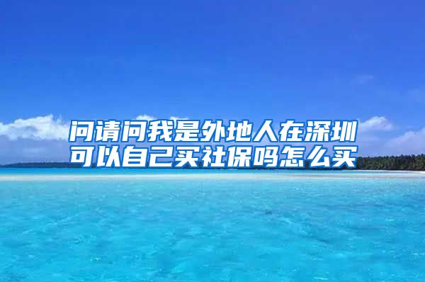 问请问我是外地人在深圳可以自己买社保吗怎么买